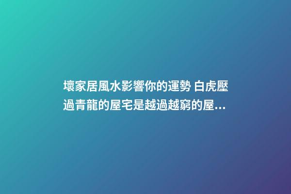 壞家居風水影響你的運勢 白虎壓過青龍的屋宅是越過越窮的屋宅風